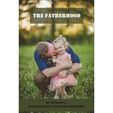 The Fatherhood: Tips, Parenting Advice, And Stories From Some Of The World'S Most Influential Dads: Father Books
