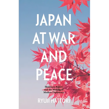 Japan at War and Peace: Shidehara Kijūrō and the Making of Modern Diplomacy