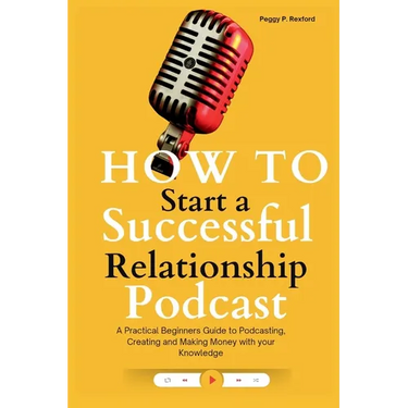 How to Start a Successful Relationship Podcast: A Practical Beginners Guide to Podcasting, Creating and Making Money with your Knowledge