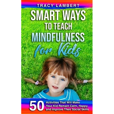 Smart Ways to Teach Mindfulness for Kids: 50 Activities That Will Make Your Kid Remain Calm, Happy, and Improve Their Social Skills