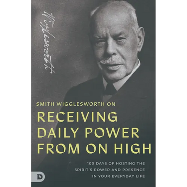 Smith Wigglesworth on Receiving Daily Power from On High: 100 Days of Hosting the Spirit's Power and Presence in Your Everyday Life