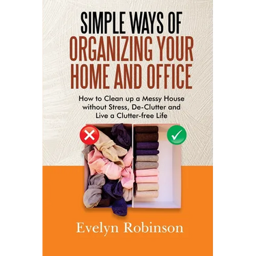 Simple Ways of Organizing Your Home and Office: How to Clean up a Messy House without Stress, De-Clutter and Live a Clutter-free Life
