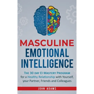 Masculine Emotional Intelligence: The 30 Day EI Mastery Program for a Healthy Relationship with Yourself, Your Partner, Friends, and Colleagues