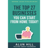 The Top 27 Businesses You Can Start From Home Today: "Inspiring - So Easy To Follow and Do!"