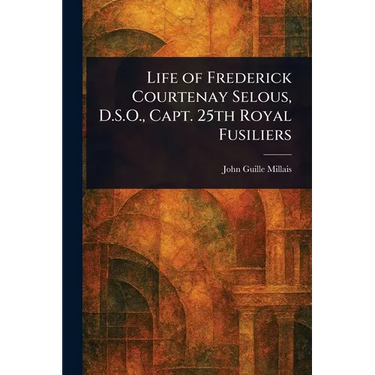 Life of Frederick Courtenay Selous, D.S.O., Capt. 25th Royal Fusiliers