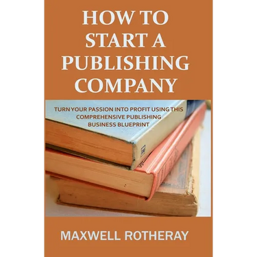 How to Start a Publishing Company: Turn Your Passion into Profit Using This Comprehensive Publishing Business Blueprint