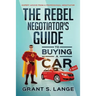 The Rebel Negotiator's Guide to Buying a Car: Expert Advice From a Professional Negotiator