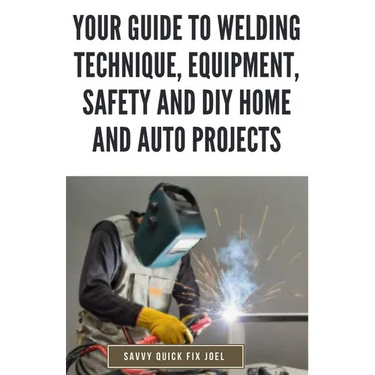 Your Guide to Welding Technique, Equipment, Safety and DIY Home and Auto Projects: Master Proper Hand-Eye Coordination, Welder Operation, Protective G
