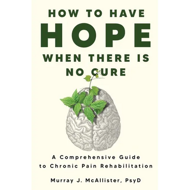 How to Have Hope When There is No Cure: A comprehensive guide to chronic pain rehabilitation