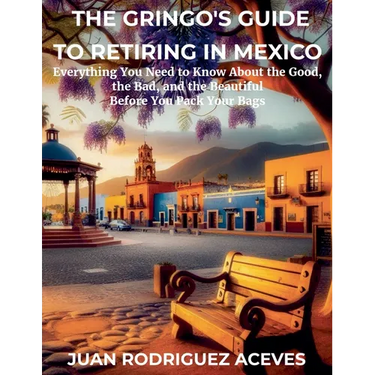 The Gringo's Guide to Retiring in Mexico: Everything You Need to Know About the Good, the Bad, and the Beautiful Before You Pack Your Bags