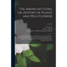 The American Flora, or, History of Plants and Wild Flowers: Containing Their Scientific and General Description, Natural History, Chemical and Medical