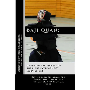 Baji Quan: Unveiling the Secrets of The Eight Extremes Fist Martial Art: Diving into Its Advanced Forms, Historical Significance, and Tactical Uses