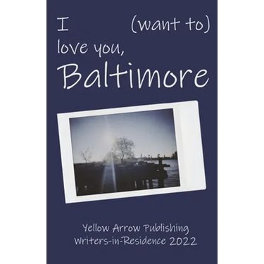 I (want to) love you, Baltimore: Yellow Arrow Publishing Writers-in-Residence 2022