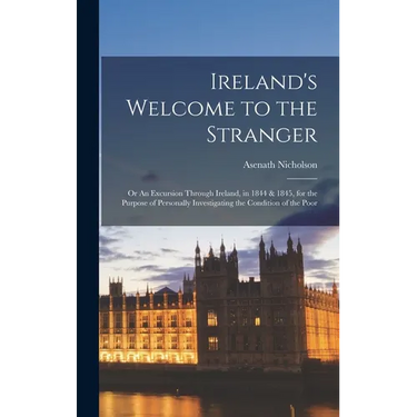 Ireland's Welcome to the Stranger; or An Excursion Through Ireland, in 1844 & 1845, for the Purpose of Personally Investigating the Condition of the P