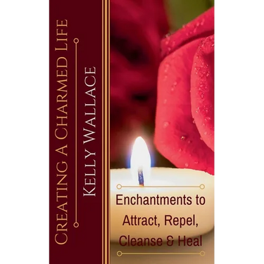 Creating a Charmed Life - Enchantments to Attract, Repel, Cleanse, and Heal