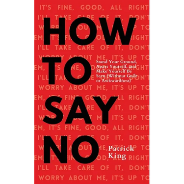 How To Say No: Stand Your Ground, Assert Yourself, and Make Yourself Be Seen