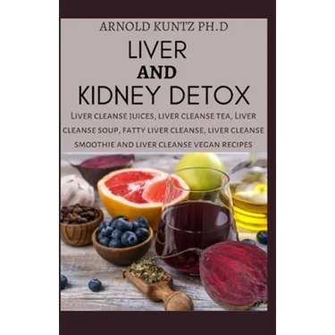Liver and Kidney Detox: Liver Cleanse Juices, Liver Cleanse Tea, Liver Cleanse Soup, Fatty Liver Cleanse, Liver Cleanse Smoothies and Liver Cl