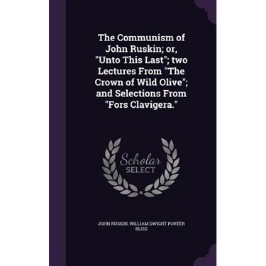 The Communism of John Ruskin; or, "Unto This Last"; two Lectures From "The Crown of Wild Olive"; and Selections From "Fors Clavigera."