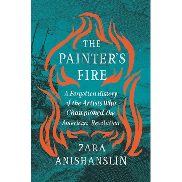 The Painter's Fire: A Forgotten History of the Artists Who Championed the American Revolution