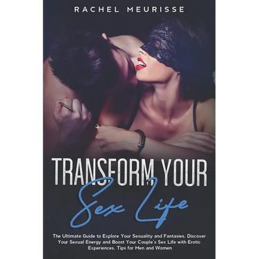 Transform Your Sex Life: The Ultimate Guide to Explore Your Sexuality and Fantasies. Discover Your Sexual Energy and Boost Your Couple's Sex Li