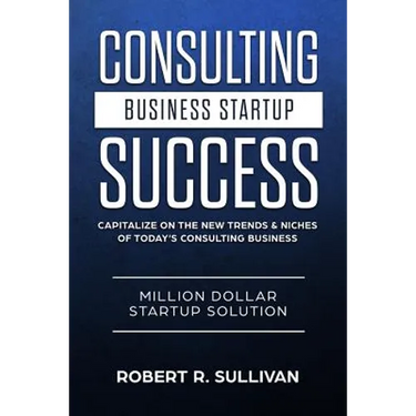 Consulting Business Startup Success: Capitalize on the New Trends & Niches of Today's Consulting Business - Million Dollar Startup Solution