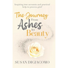The Journey from Ashes to Beauty: Inspiring true accounts and practical help to process grief