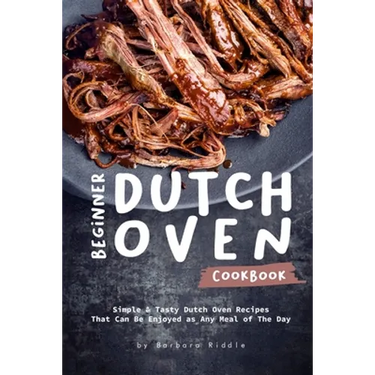 Beginner Dutch Oven Cookbook: Simple & Tasty Dutch Oven Recipes That Can Be Enjoyed as Any Meal of The Day