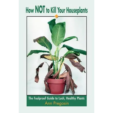 How Not to Kill Your Houseplants: The Foolproof Guide to Lush, Healthy Plants