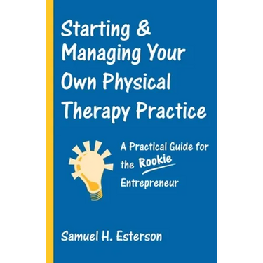 Starting & Managing Your Own Physical Therapy Practice: A Practical Guide for the Rookie Entrepreneur