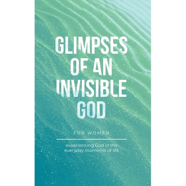 Glimpses of an Invisible God for Women: Experiencing God in the Everyday Moments of Life