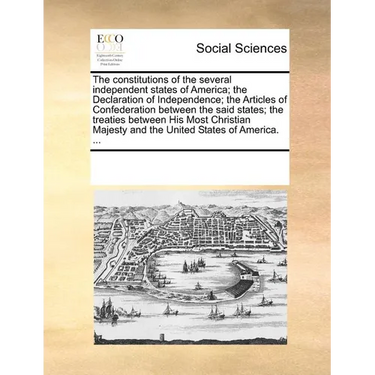 The Constitutions of the Several Independent States of America; The Declaration of Independence; The Articles of Confederation Between the Said States