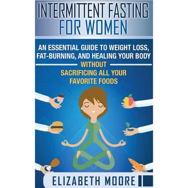 Intermittent Fasting for Women: An Essential Guide to Weight Loss, Fat-Burning, and Healing Your Body Without Sacrificing All Your Favorite Foods