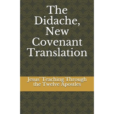 The Didache, New Covenant Translation: Jesus' Teaching Through the Twelve Apostles
