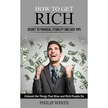 How to Get Rich: Secret to Financial Stability and Easy Tips (Unleash the Things That Wise and Rich People Do)