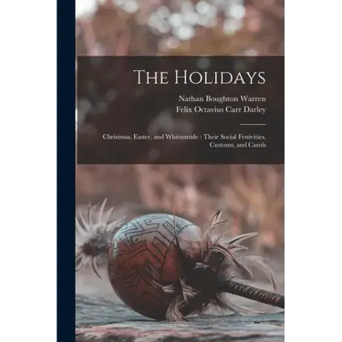 The Holidays: Christmas, Easter, and Whitsuntide: Their Social Festivities, Customs, and Carols