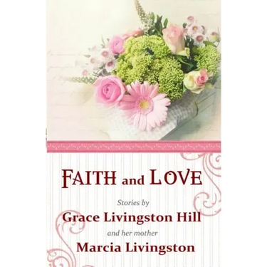 Faith and Love: Stories by Grace Livingston Hill and her mother Marcia Livingston