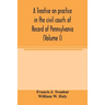 A treatise on practice in the civil courts of record of Pennsylvania (Volume I)