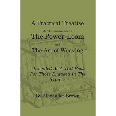 A Practical Treatise on the Construction of the Power-Loom and the Art of Weaving - Illustrated with Diagrams - Intended as a Text Book for Those Enga