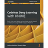 Codeless Deep Learning with KNIME: Build, train, and deploy various deep neural network architectures using KNIME Analytics Platform