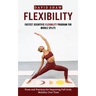Flexibility: Fastest Scientific Flexibility Program for Middle Splits (Poses and Practices for Improving Full-body Mobility Over Time)