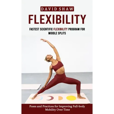 Flexibility: Fastest Scientific Flexibility Program for Middle Splits (Poses and Practices for Improving Full-body Mobility Over Time)
