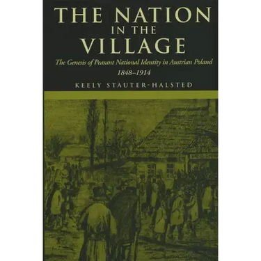 The Nation in the Village: The Genesis of Peasant National Identity in Austrian Poland, 1848-1914