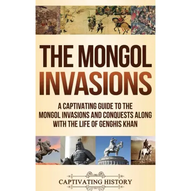 The Mongol Invasions: A Captivating Guide to the Mongol Invasions and Conquests along with the Life of Genghis Khan