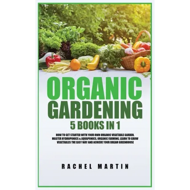 Organic Gardening: 5 Books in 1: How to Get Started with Your Own Organic Vegetable Garden, Master Hydroponics & Aquaponics, Learn to Gro