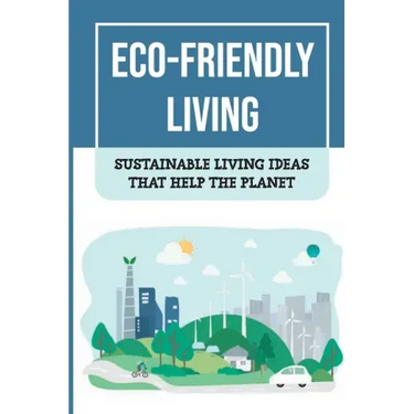 Eco-Friendly Living: Sustainable Living Ideas That Help The Planet: Living Green And Eco-Friendly