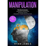 Manipulation: 3 Manuscripts - Manipulation Definitive Guide, Manipulation Mastery, Manipulation Complete Step by Step Guide