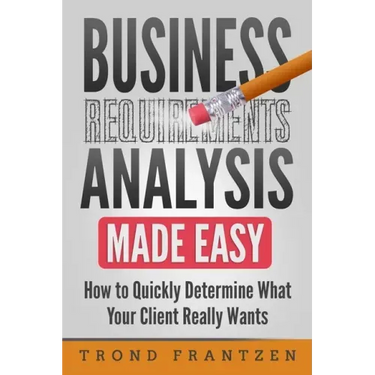 Business Requirements Analysis Made Easy: How to Quickly Determine What Your Client Really Wants