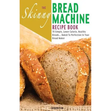The Skinny Bread Machine Recipe Book: 70 Simple, Lower Calorie, Healthy Breads... Baked to Perfection in Your Bread Maker.