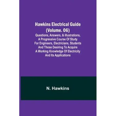 Hawkins Electrical Guide (Volume. 06) Questions, Answers, & Illustrations, A progressive course of study for engineers, electricians, students and tho