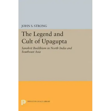 The Legend and Cult of Upagupta: Sanskrit Buddhism in North India and Southeast Asia